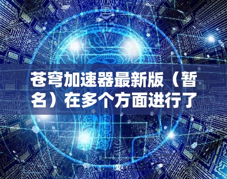苍穹加速器最新版（暂名）在多个方面进行了显著升级，具体包括以下几个方面