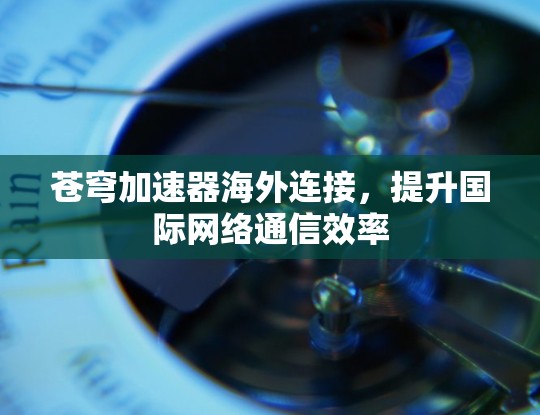 苍穹加速器海外连接，提升国际网络通信效率