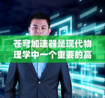 苍穹加速器是现代物理学中一个重要的高能粒子研究工具，用于将粒子加速到极高的能量，以研究自然界中的极端物理现象。以下是对苍穹加速器的系统总结