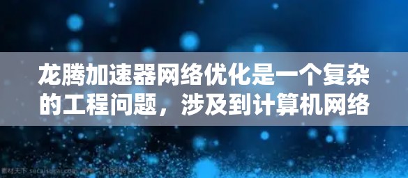 龙腾加速器网络优化是一个复杂的工程问题，涉及到计算机网络、数据传输、系统性能优化等多个领域。以下是一些可能的优化方向和方法，供您参考