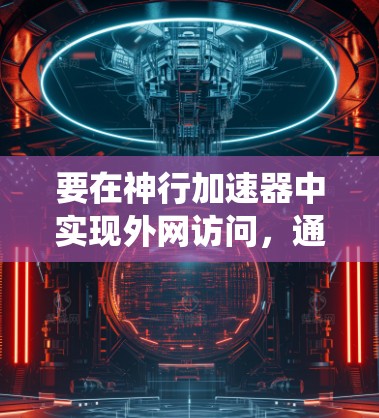 要在神行加速器中实现外网访问，通常需要绕过某些防火墙或网络限制。以下是一些可能的方法和步骤