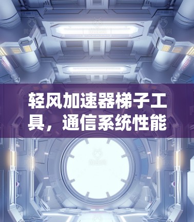 轻风加速器梯子工具，通信系统性能优化的利器