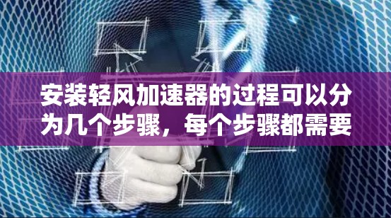 安装轻风加速器的过程可以分为几个步骤，每个步骤都需要仔细执行以确保顺利完成。以下是详细的安装指南