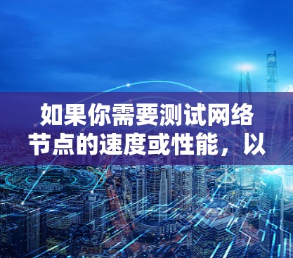 如果你需要测试网络节点的速度或性能，以下是一些常用的、可靠的免费测速网站和工具，涵盖了不同类型的测试（如单线测试、多线测试、综合测试等）