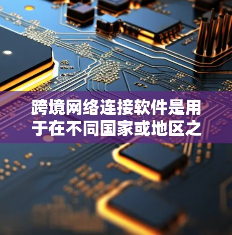 跨境网络连接软件是用于在不同国家或地区之间建立、管理和优化网络连接的工具，旨在满足全球化时代企业和个人的数据传输、实时通信和安全防护需求。以下是关于跨境网络连接软件的详细分析