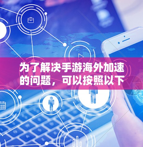 为了解决手游海外加速的问题，可以按照以下步骤进行排查和解决