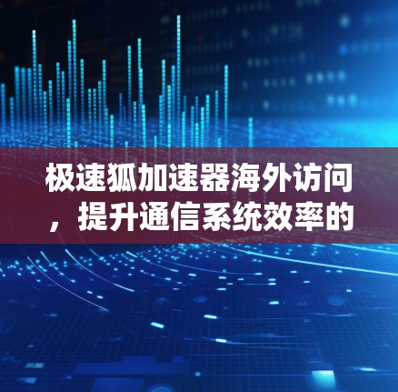 极速狐加速器海外访问，提升通信系统效率的秘密武器
