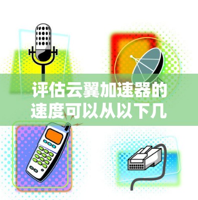 评估云翼加速器的速度可以从以下几个关键维度进行分析