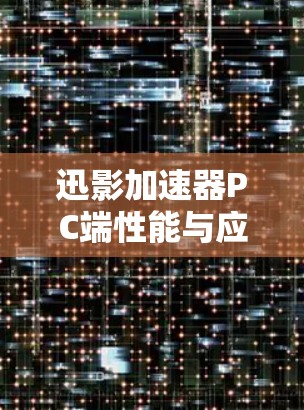 迅影加速器PC端性能与应用探析