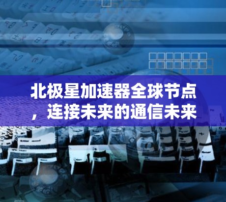 北极星加速器全球节点，连接未来的通信未来