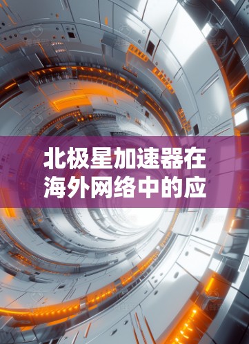 北极星加速器在海外网络中的应用是一个复杂而多面性的课题，涉及技术、经济、政策等多个层面。以下是对这一问题的详细分析和总结