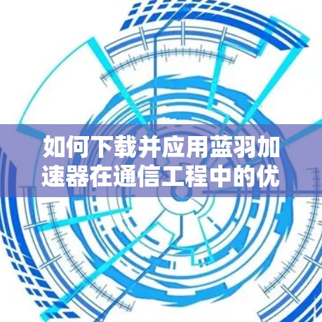 如何下载并应用蓝羽加速器在通信工程中的优化
