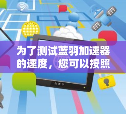 为了测试蓝羽加速器的速度，您可以按照以下步骤进行