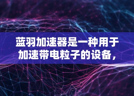蓝羽加速器是一种用于加速带电粒子的设备，常用于科学研究和工业应用。以下是使用蓝羽加速器的分步指南