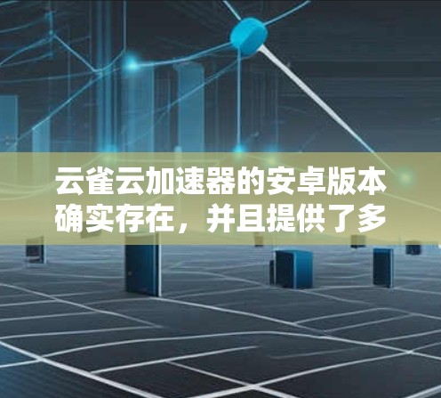 云雀云加速器的安卓版本确实存在，并且提供了多项功能来优化网络应用体验。以下是对其安卓版本的详细分析