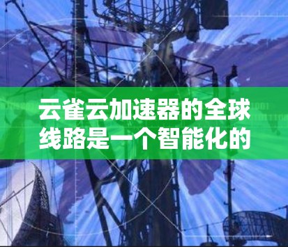 云雀云加速器的全球线路是一个智能化的网络解决方案，旨在通过分布式的节点和智能调度算法，优化数据传输效率，提升用户体验。以下是对其全球线路的详细分析