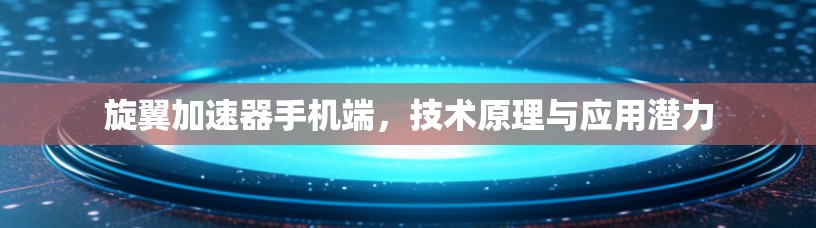 旋翼加速器手机端，技术原理与应用潜力