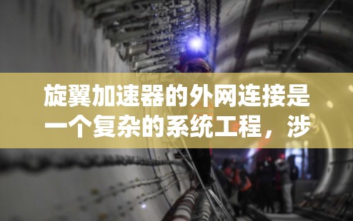 旋翼加速器的外网连接是一个复杂的系统工程，涉及数据传输、控制监控、网络安全等多个方面。以下是对该问题的总结和解决方案