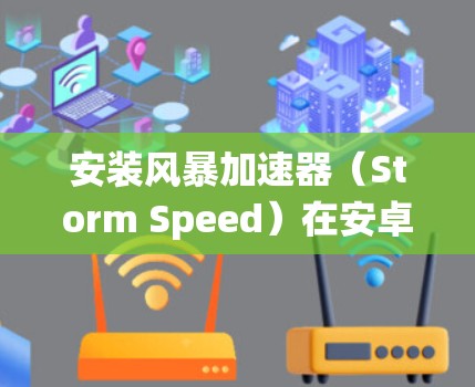 安装风暴加速器（Storm Speed）在安卓系统中可以通过以下步骤完成
