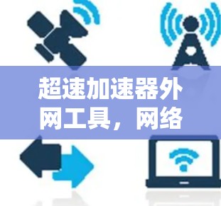 超速加速器外网工具，网络性能优化的高效解决方案