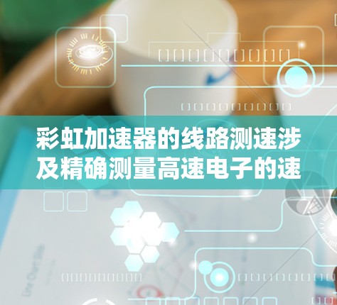 彩虹加速器的线路测速涉及精确测量高速电子的速度，这对研究粒子物理学至关重要。以下是详细的测速方法
