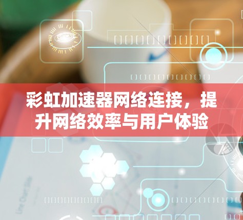 彩虹加速器网络连接，提升网络效率与用户体验