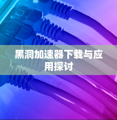 黑洞加速器下载与应用探讨