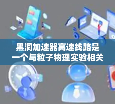 黑洞加速器高速线路是一个与粒子物理实验相关的术语，具体指的是在加速器中使用特殊设计的电场和磁场来实现高速粒子加速的技术。以下是一些关键点，帮助你更好地理解这一概念