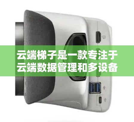 云端梯子是一款专注于云端数据管理和多设备协同工作的应用，主要功能包括文件传输、云端存储管理、多设备同步等。虽然云端梯子本身没有官方的安卓版本，但你可以通过以下方式在安卓设备上使用云端梯子