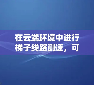 在云端环境中进行梯子线路测速，可以按照以下步骤进行