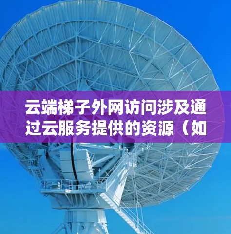 云端梯子外网访问涉及通过云服务提供的资源（如虚拟服务器、存储、数据库等）从外部网络访问内部网络的资源。这通常用于允许外部用户或系统访问内部网络的资源，例如云服务器、云存储、云数据库等