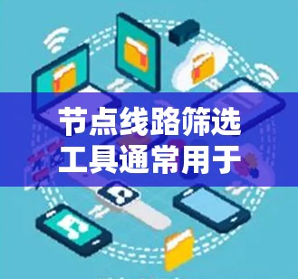 节点线路筛选工具通常用于网络数据分析、路径规划或数据流调度等场景，能够帮助用户快速筛选和分析网络中的节点和线路信息。以下是一些常见的工具和方法