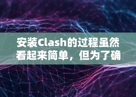 安装Clash的过程虽然看起来简单，但为了确保顺利完成，以下是详细的步骤指南