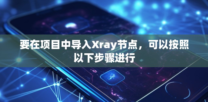 要在项目中导入Xray节点，可以按照以下步骤进行