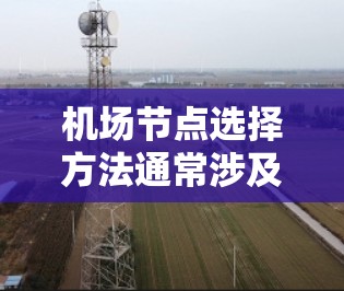 机场节点选择方法通常涉及多个因素，包括地理位置、交通便利性、航班频率、网络连接、安全性等。以下是一些可能的方法和建议