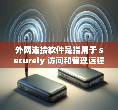 外网连接软件是指用于 securely 访问和管理远程服务器或网络资源的工具。这些软件通常支持多种协议和技术，例如 VPN、SSH、RDP、SFTP 等。以下是一些常见的外网连接软件和相关技术的推荐