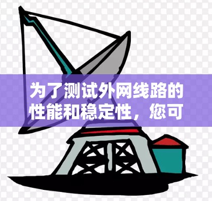 为了测试外网线路的性能和稳定性，您可以按照以下步骤选择和使用合适的工具