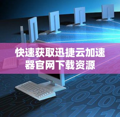 快速获取迅捷云加速器官网下载资源