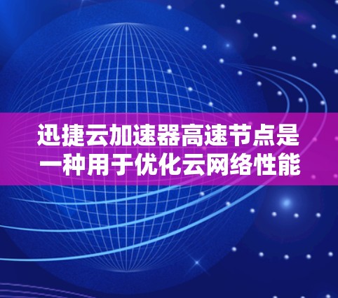 迅捷云加速器高速节点是一种用于优化云网络性能的解决方案，旨在减少延迟、提高吞吐量，并支持大规模的云计算和数据中心环境。以下是对其工作原理、部署位置、优势以及适用场景的详细分析