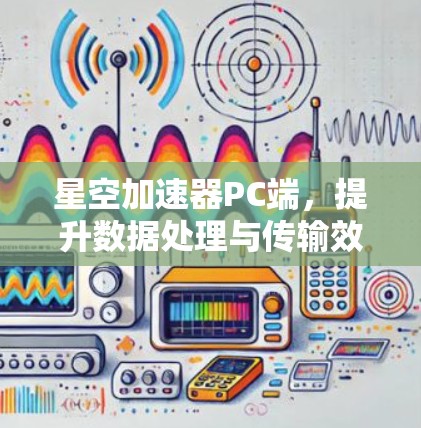 星空加速器PC端，提升数据处理与传输效率的创新解决方案