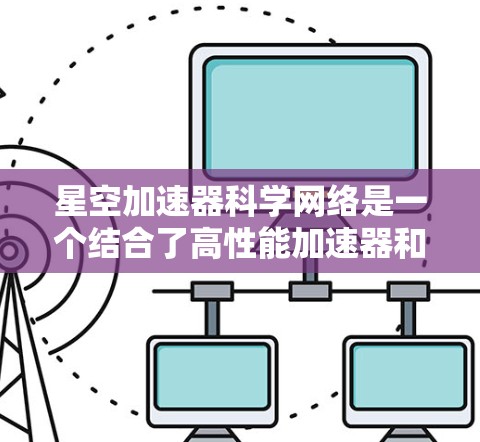 星空加速器科学网络是一个结合了高性能加速器和分布式科学网络的项目，旨在处理和分析高能粒子实验的数据，支持研究人员的科学探索。以下是对该项目的详细分析
