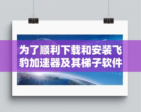 为了顺利下载和安装飞豹加速器及其梯子软件，请按照以下步骤操作