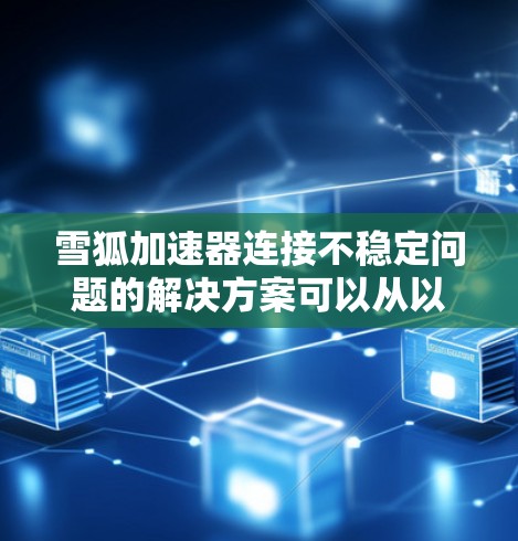 雪狐加速器连接不稳定问题的解决方案可以从以下几个方面进行