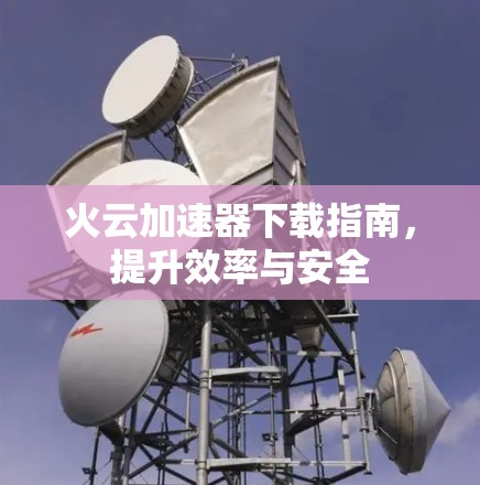 火云加速器下载指南，提升效率与安全