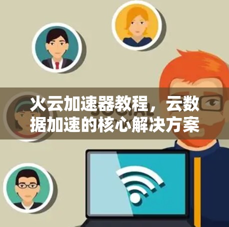 火云加速器教程，云数据加速的核心解决方案