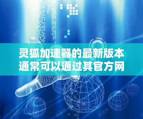 灵狐加速器的最新版本通常可以通过其官方网站或相关软件更新渠道获取。建议访问其官方网站或联系技术支持以获取最新信息