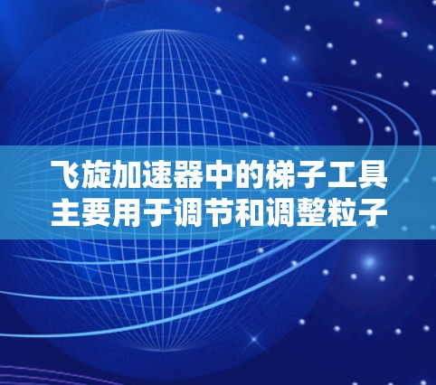 飞旋加速器中的梯子工具主要用于调节和调整粒子的运动轨迹和加速过程。以下是对该工具的详细分析