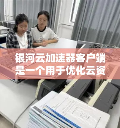 银河云加速器客户端是一个用于优化云资源性能和加速数据传输的工具。以下是关于该客户端的详细信息和可能遇到的问题及解决方法