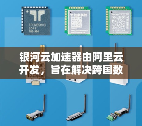 银河云加速器由阿里云开发，旨在解决跨国数据迁移和访问延迟问题。以下是关于其全球节点分布的详细信息