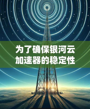 为了确保银河云加速器的稳定性，以下是一个系统化的测试计划，涵盖了从基本功能到性能优化的多个方面